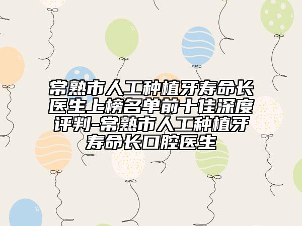 常熟市人工種植牙壽命長醫(yī)生上榜名單前十佳深度評判-常熟市人工種植牙壽命長口腔醫(yī)生