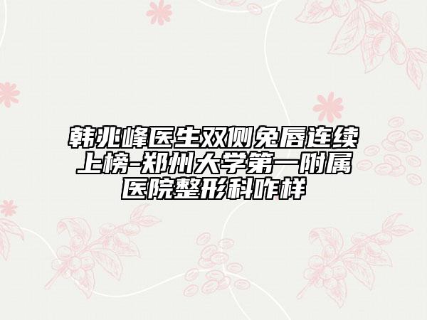 韓兆峰醫(yī)生雙側(cè)兔唇連續(xù)上榜-鄭州大學(xué)第一附屬醫(yī)院整形科咋樣