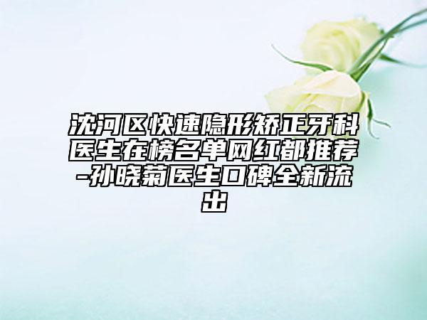 沈河區(qū)快速隱形矯正牙科醫(yī)生在榜名單網(wǎng)紅都推薦-孫曉菊醫(yī)生口碑全新流出