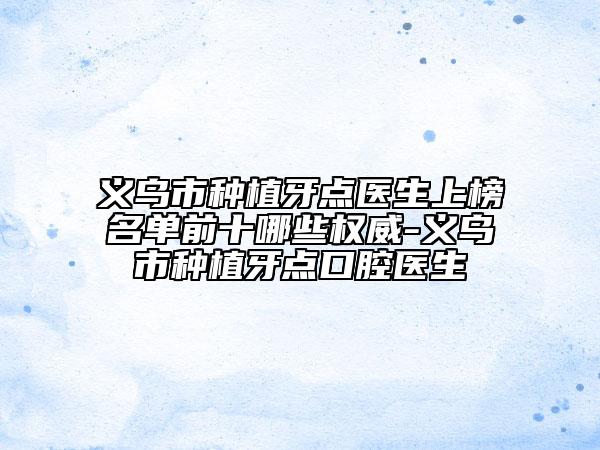 義烏市種植牙點(diǎn)醫(yī)生上榜名單前十哪些權(quán)威-義烏市種植牙點(diǎn)口腔醫(yī)生