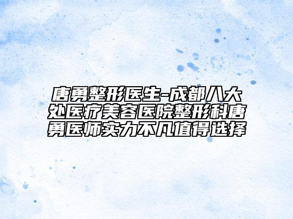 唐勇整形醫(yī)生-成都八大處醫(yī)療美容醫(yī)院整形科唐勇醫(yī)師實(shí)力不凡值得選擇