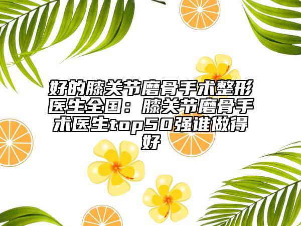 好的膝關節(jié)磨骨手術整形醫(yī)生全國:膝關節(jié)磨骨手術醫(yī)生top50強誰做得好