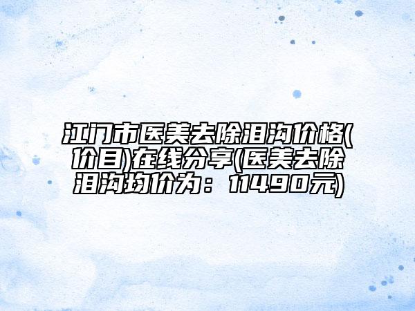 江門市醫(yī)美去除淚溝價格(價目)在線分享(醫(yī)美去除淚溝均價為：11490元)