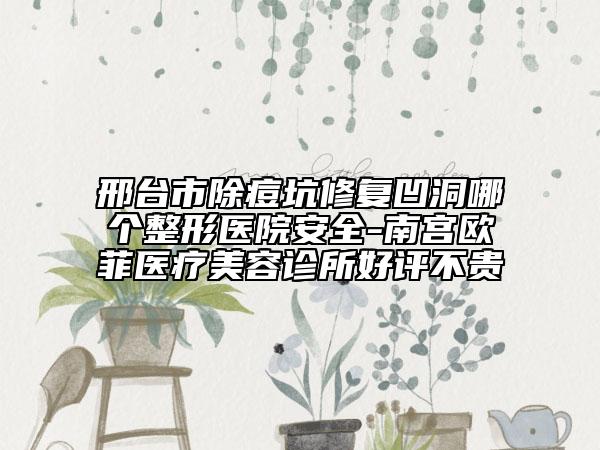 邢臺市除痘坑修復(fù)凹洞哪個整形醫(yī)院安全-南宮歐菲醫(yī)療美容診所好評不貴