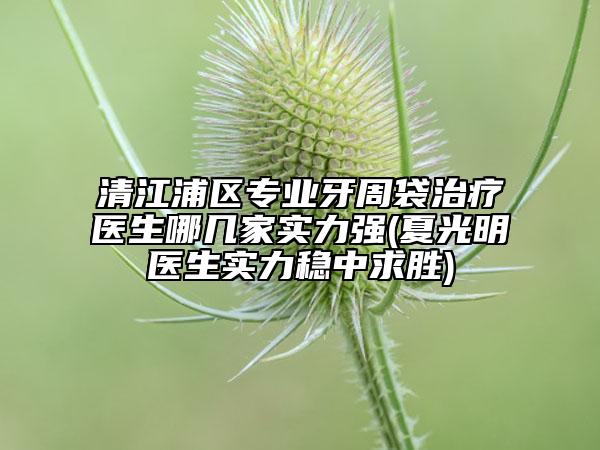 清江浦區(qū)專業(yè)牙周袋治療醫(yī)生哪幾家實(shí)力強(qiáng)(夏光明醫(yī)生實(shí)力穩(wěn)中求勝)