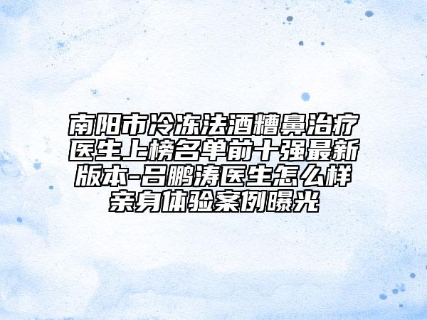 南陽市冷凍法酒糟鼻治療醫(yī)生上榜名單前十強(qiáng)最新版本-呂鵬濤醫(yī)生怎么樣親身體驗案例曝光