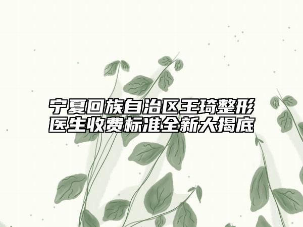 寧夏回族自治區(qū)王琦整形醫(yī)生收費(fèi)標(biāo)準(zhǔn)全新大揭底