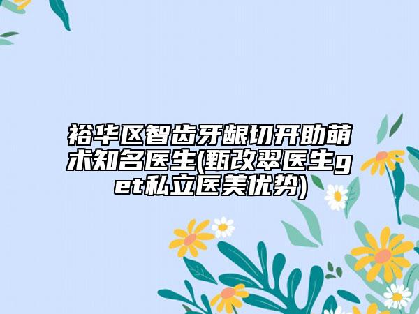 裕華區(qū)智齒牙齦切開助萌術(shù)知名醫(yī)生(甄改翠醫(yī)生get私立醫(yī)美優(yōu)勢)