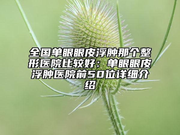 全國(guó)單眼眼皮浮腫那個(gè)整形醫(yī)院比較好：?jiǎn)窝垩燮じ∧[醫(yī)院前50位詳細(xì)介紹