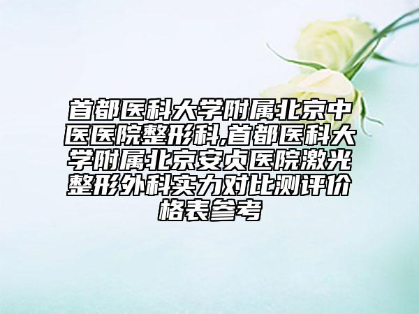 首都醫(yī)科大學(xué)附屬北京中醫(yī)醫(yī)院整形科,首都醫(yī)科大學(xué)附屬北京安貞醫(yī)院激光整形外科實力對比測評價格表參考