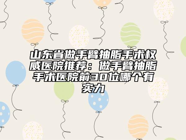 山東省做手臂抽脂手術(shù)權(quán)威醫(yī)院推薦：做手臂抽脂手術(shù)醫(yī)院前30位哪個有實力