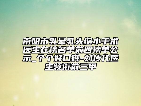 南陽市乳暈乳頭縮小手術醫(yī)生在榜名單前四榜單公示_個個好口碑-劉傳代醫(yī)生領銜前三甲