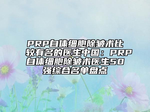 PRP自體細胞除皺術比較有名的醫(yī)生中國：PRP自體細胞除皺術醫(yī)生50強綜合名單盤點