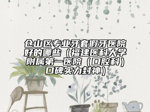 倉山區(qū)專業(yè)牙套假牙醫(yī)院好的哪些（福建醫(yī)科大學附屬第一醫(yī)院（口腔科）口碑實力封神）