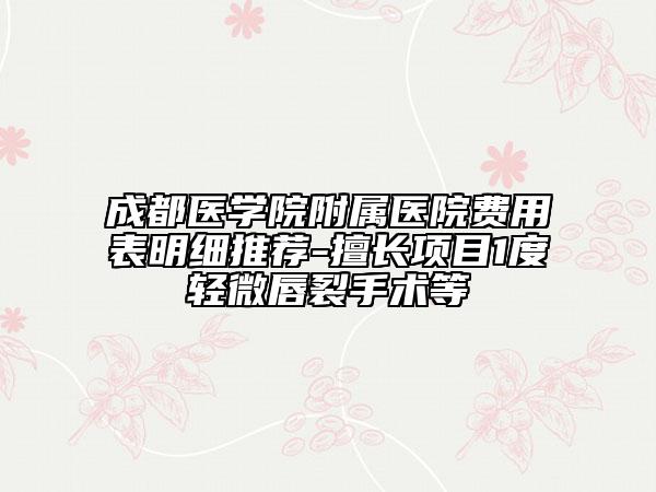 成都醫(yī)學(xué)院附屬醫(yī)院費用表明細推薦-擅長項目1度輕微唇裂手術(shù)等