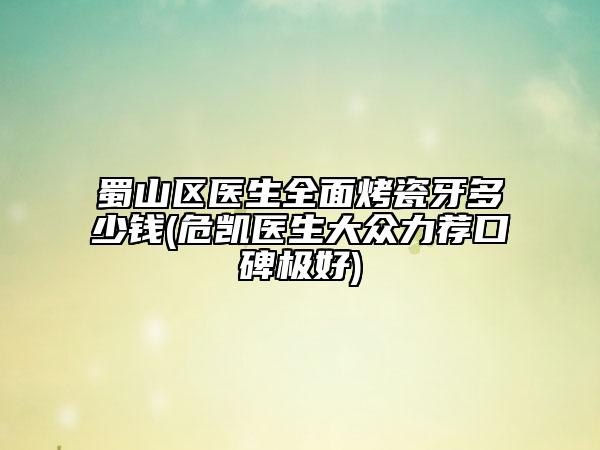 蜀山區(qū)醫(yī)生全面烤瓷牙多少錢(危凱醫(yī)生大眾力薦口碑極好)