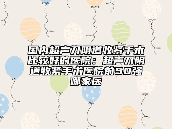 國內(nèi)超聲刀陰道收緊手術(shù)比較好的醫(yī)院：超聲刀陰道收緊手術(shù)醫(yī)院前50強(qiáng)哪家醫(yī)