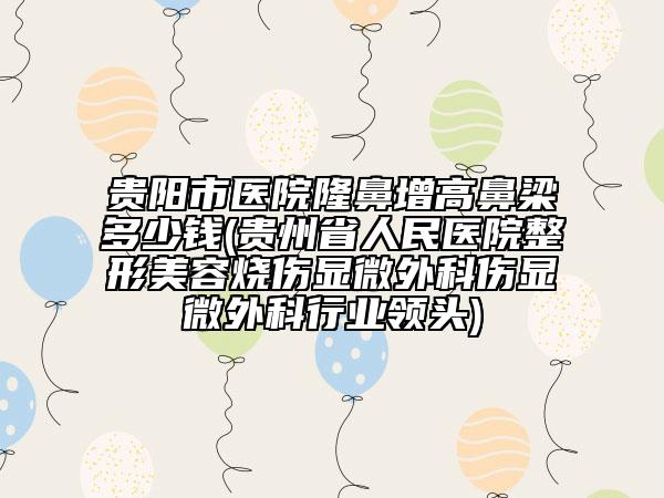 貴陽市醫(yī)院隆鼻增高鼻梁多少錢(貴州省人民醫(yī)院整形美容燒傷顯微外科傷顯微外科行業(yè)領頭)