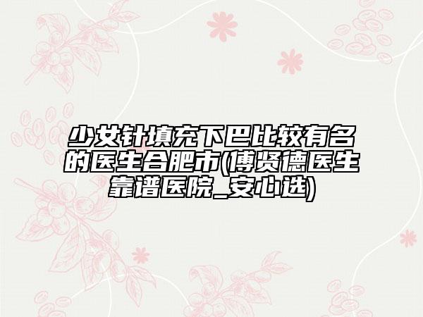 少女針填充下巴比較有名的醫(yī)生合肥市(傅賢德醫(yī)生靠譜醫(yī)院_安心選)