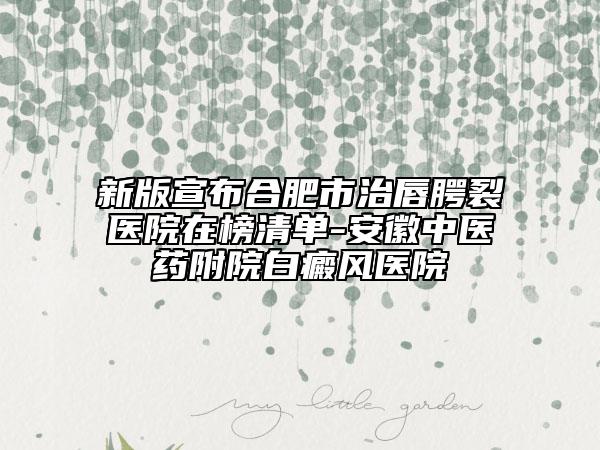 新版宣布合肥市治唇腭裂醫(yī)院在榜清單-安徽中醫(yī)藥附院白癜風(fēng)醫(yī)院