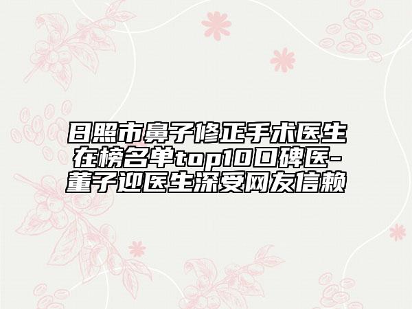 日照市鼻子修正手術(shù)醫(yī)生在榜名單top10口碑醫(yī)-董子迎醫(yī)生深受網(wǎng)友信賴