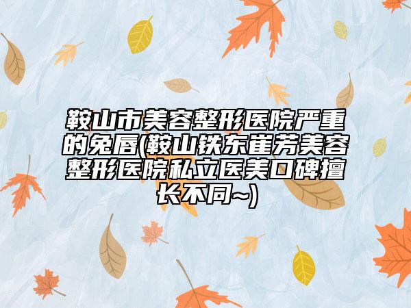 鞍山市美容整形醫(yī)院嚴(yán)重的兔唇(鞍山鐵東崔芳美容整形醫(yī)院私立醫(yī)美口碑擅長(zhǎng)不同~)