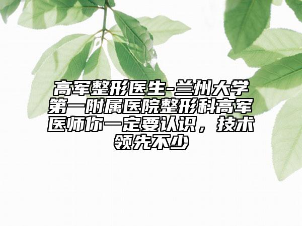 高軍整形醫(yī)生-蘭州大學(xué)第一附屬醫(yī)院整形科高軍醫(yī)師你一定要認(rèn)識(shí),技術(shù)領(lǐng)先不少
