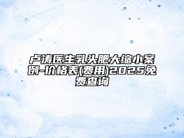 盧濤醫(yī)生乳頭肥大縮小案例-價(jià)格表(費(fèi)用)2025免費(fèi)查詢