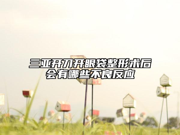 三亞開刀開眼袋整形術(shù)后會有哪些不良反應(yīng)