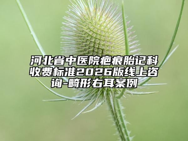 河北省中醫(yī)院疤痕胎記科收費標準2026版線上咨詢-畸形右耳案例