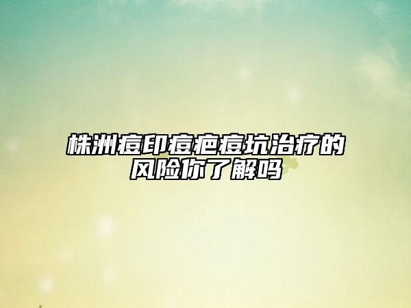 株洲痘印痘疤痘坑治療的風(fēng)險(xiǎn)你了解嗎