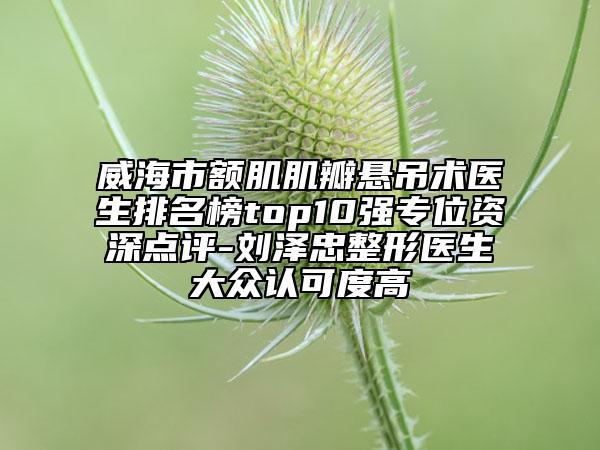 威海市額肌肌瓣懸吊術(shù)醫(yī)生排名榜top10強(qiáng)專位資深點(diǎn)評(píng)-劉澤忠整形醫(yī)生大眾認(rèn)可度高