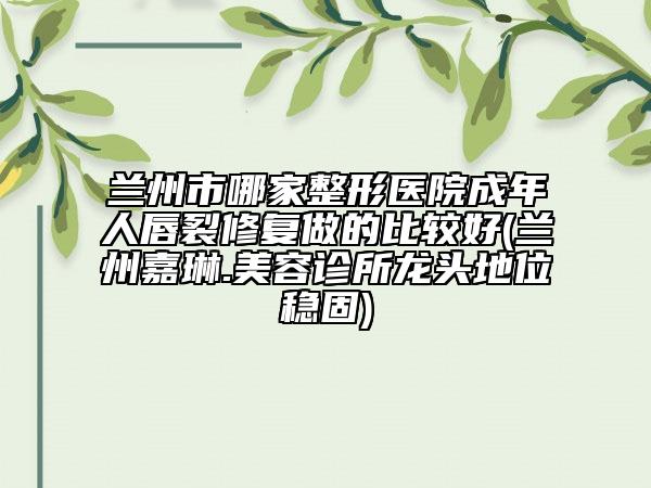 蘭州市哪家整形醫(yī)院成年人唇裂修復(fù)做的比較好(蘭州嘉琳.美容診所龍頭地位穩(wěn)固)