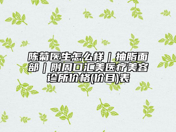 陳菊醫(yī)生怎么樣|抽脂面部|附周口匯美醫(yī)療美容診所價(jià)格(價(jià)目)表