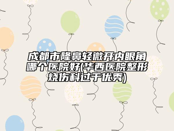 成都市隆鼻輕微開內(nèi)眼角哪個醫(yī)院好(華西醫(yī)院整形燒傷科過于優(yōu)秀)