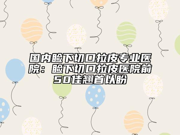 國內(nèi)瞼下切口拉皮專業(yè)醫(yī)院:瞼下切口拉皮醫(yī)院前50佳翹首以盼