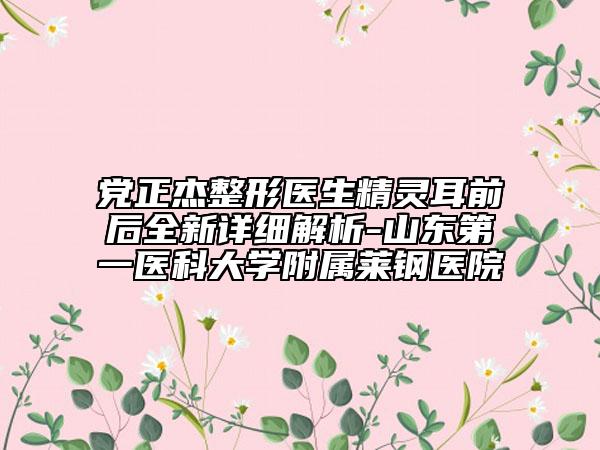 黨正杰整形醫(yī)生精靈耳前后全新詳細(xì)解析-山東第一醫(yī)科大學(xué)附屬萊鋼醫(yī)院