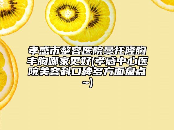 孝感市整容醫(yī)院曼托隆胸豐胸哪家更好(孝感中心醫(yī)院美容科口碑多方面盤點~)