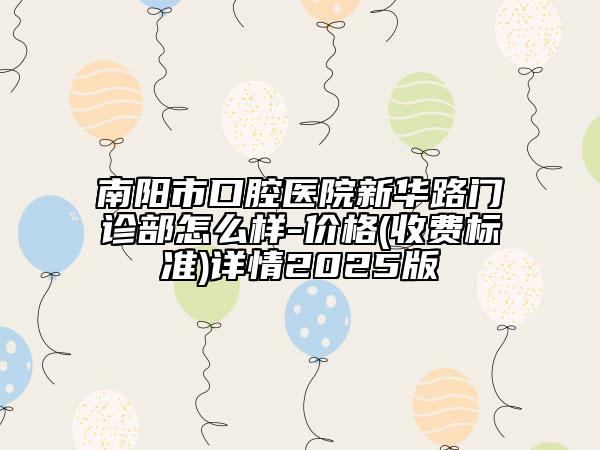 南陽(yáng)市口腔醫(yī)院新華路門診部怎么樣-價(jià)格(收費(fèi)標(biāo)準(zhǔn))詳情2025版