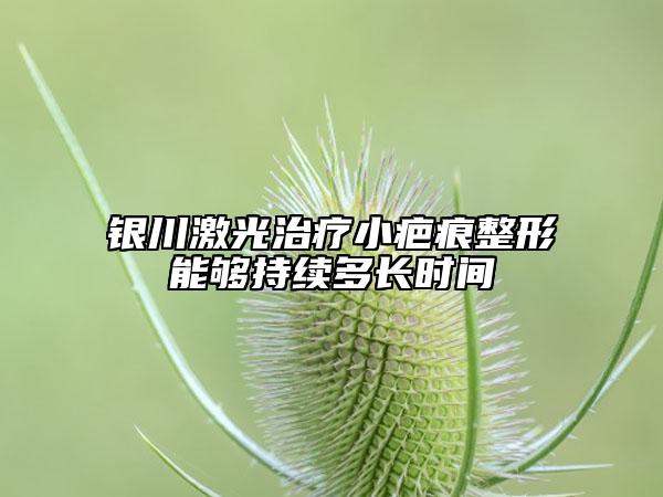 銀川激光治療小疤痕整形能夠持續(xù)多長時間