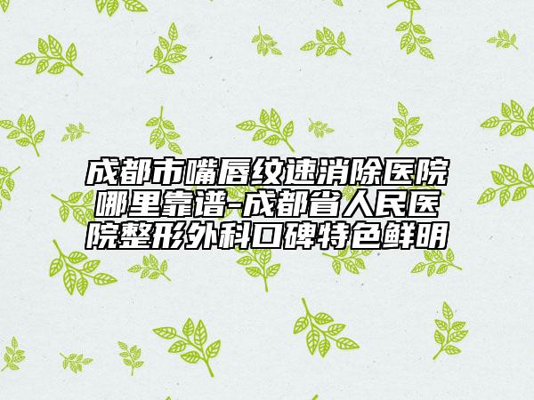 成都市嘴唇紋速消除醫(yī)院哪里靠譜-成都省人民醫(yī)院整形外科口碑特色鮮明