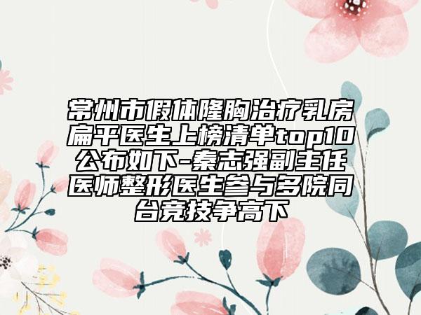 常州市假體隆胸治療乳房扁平醫(yī)生上榜清單top10公布如下-秦志強副主任醫(yī)師整形醫(yī)生參與多院同臺競技爭高下