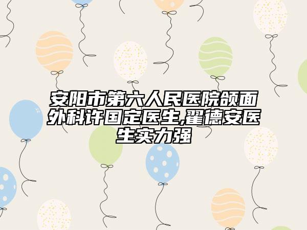 安陽市第六人民醫(yī)院頜面外科許國定醫(yī)生,翟德安醫(yī)生實力強