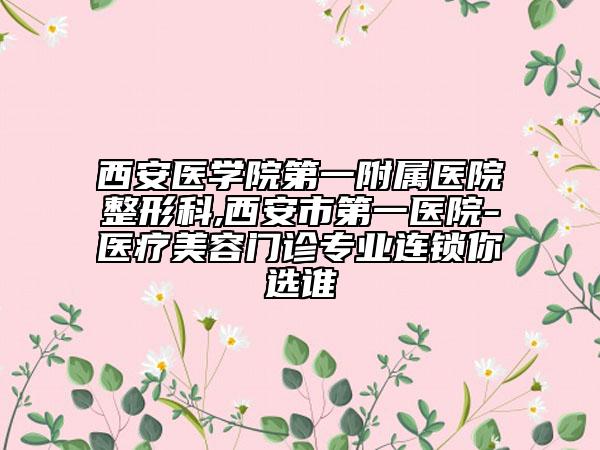 西安醫(yī)學院第一附屬醫(yī)院整形科,西安市第一醫(yī)院-醫(yī)療美容門診專業(yè)連鎖你選誰