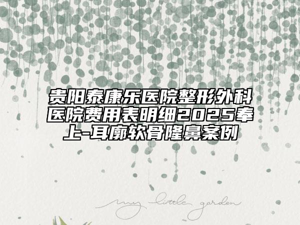 貴陽泰康樂醫(yī)院整形外科醫(yī)院費用表明細2025奉上-耳廓軟骨隆鼻案例