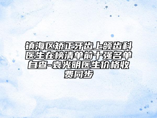 鎮(zhèn)海區(qū)矯正牙齒上頜齒科醫(yī)生在榜清單前十強(qiáng)名單自查-袁光明醫(yī)生價(jià)格收費(fèi)同步