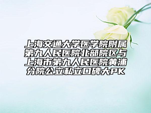 上海交通大學(xué)醫(yī)學(xué)院附屬第九人民醫(yī)院北部院區(qū)與上海市第九人民醫(yī)院黃浦分院公立私立口碑大PK