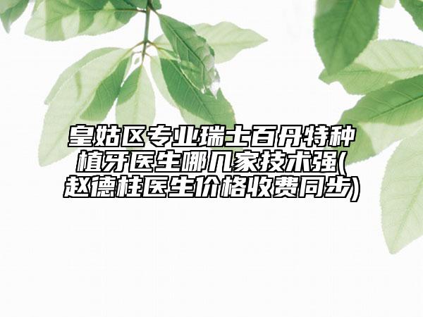 皇姑區(qū)專業(yè)瑞士百丹特種植牙醫(yī)生哪幾家技術(shù)強(qiáng)(趙德柱醫(yī)生價格收費同步)