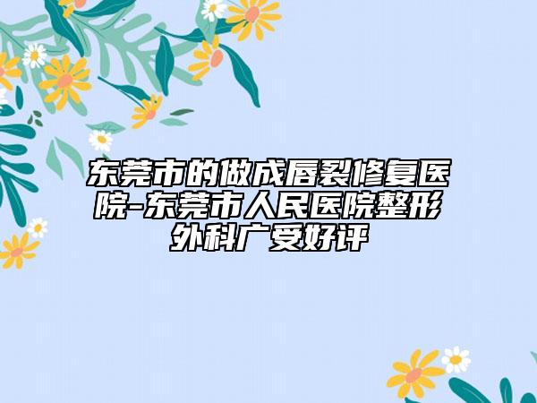 東莞市的做成唇裂修復(fù)醫(yī)院-東莞市人民醫(yī)院整形外科廣受好評(píng)