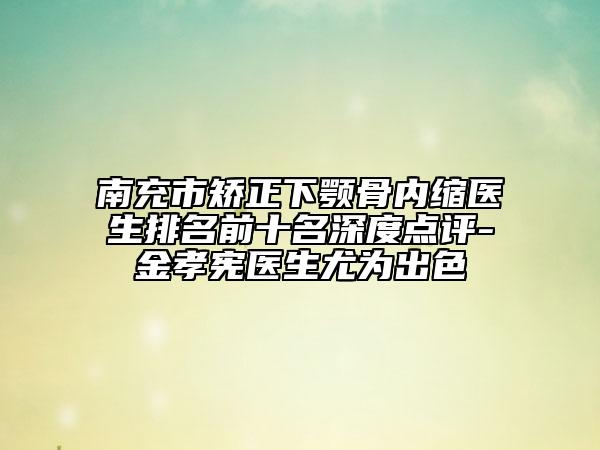 南充市矯正下顎骨內(nèi)縮醫(yī)生排名前十名深度點(diǎn)評-金孝憲醫(yī)生尤為出色